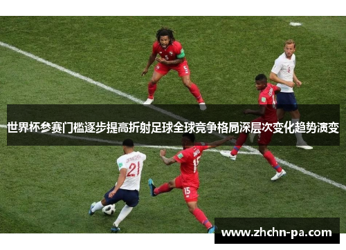 世界杯参赛门槛逐步提高折射足球全球竞争格局深层次变化趋势演变