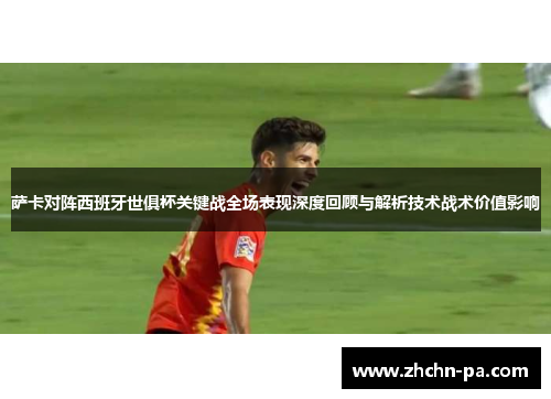 萨卡对阵西班牙世俱杯关键战全场表现深度回顾与解析技术战术价值影响