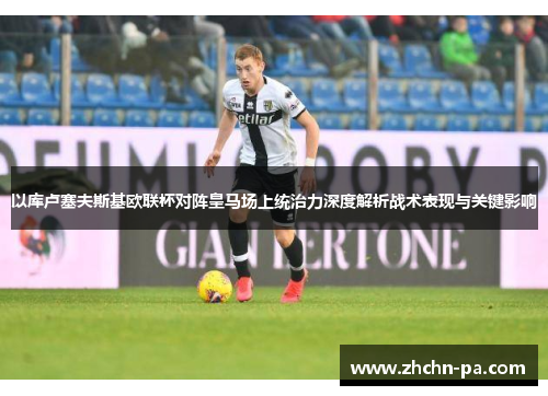 以库卢塞夫斯基欧联杯对阵皇马场上统治力深度解析战术表现与关键影响