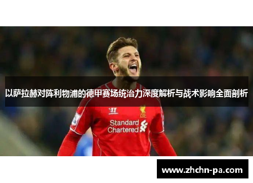 以萨拉赫对阵利物浦的德甲赛场统治力深度解析与战术影响全面剖析