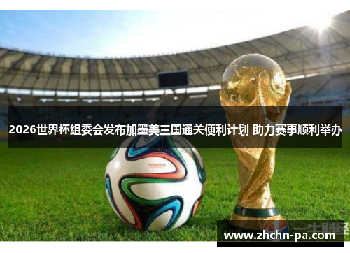 2026世界杯组委会发布加墨美三国通关便利计划 助力赛事顺利举办
