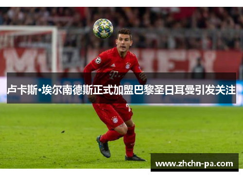 卢卡斯·埃尔南德斯正式加盟巴黎圣日耳曼引发关注