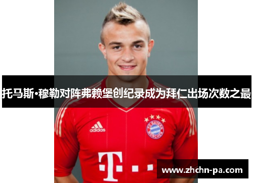 托马斯·穆勒对阵弗赖堡创纪录成为拜仁出场次数之最