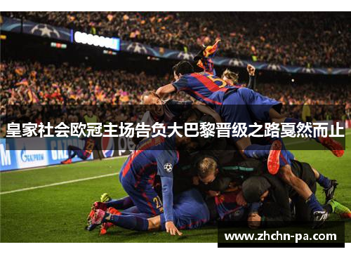 皇家社会欧冠主场告负大巴黎晋级之路戛然而止