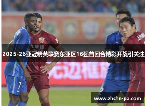 2025-26亚冠精英联赛东亚区16强首回合精彩开战引关注 2025-26亚冠精英联赛东亚区16强首回合精彩开战引关注