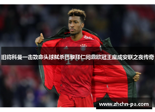 旧将科曼一击致命头球弑杀巴黎拜仁问鼎欧冠王座成安联之夜传奇 旧将科曼一击致命头球弑杀巴黎拜仁问鼎欧冠王座成安联之夜传奇