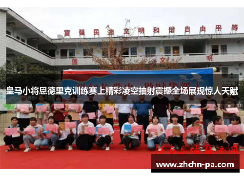 皇马小将恩德里克训练赛上精彩凌空抽射震撼全场展现惊人天赋 皇马小将恩德里克训练赛上精彩凌空抽射震撼全场展现惊人天赋