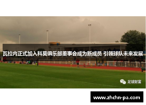 瓦拉内正式加入科莫俱乐部董事会成为新成员 引领球队未来发展 瓦拉内正式加入科莫俱乐部董事会成为新成员 引领球队未来发展