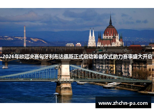 2026年欧冠决赛匈牙利布达佩斯正式启动筹备仪式助力赛事盛大开启 2026年欧冠决赛匈牙利布达佩斯正式启动筹备仪式助力赛事盛大开启