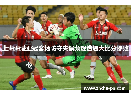 上海海港亚冠客场防守失误频现遭遇大比分惨败 上海海港亚冠客场防守失误频现遭遇大比分惨败