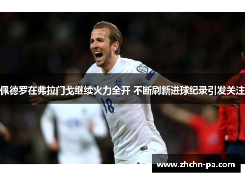 佩德罗在弗拉门戈继续火力全开 不断刷新进球纪录引发关注 佩德罗在弗拉门戈继续火力全开 不断刷新进球纪录引发关注