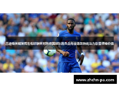 吕迪格关键发挥左右欧联杯对阵德国球队胜负走向全场攻防统治力彰显领袖价值 吕迪格关键发挥左右欧联杯对阵德国球队胜负走向全场攻防统治力彰显领袖价值