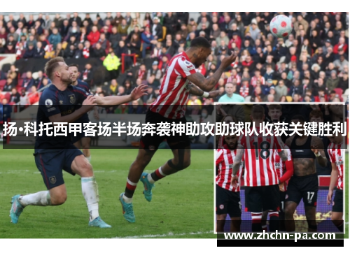 扬·科托西甲客场半场奔袭神助攻助球队收获关键胜利 扬·科托西甲客场半场奔袭神助攻助球队收获关键胜利