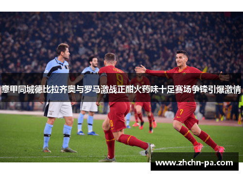 意甲同城德比拉齐奥与罗马激战正酣火药味十足赛场争锋引爆激情 意甲同城德比拉齐奥与罗马激战正酣火药味十足赛场争锋引爆激情