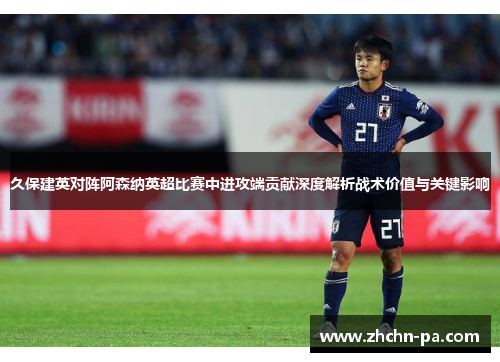 久保建英对阵阿森纳英超比赛中进攻端贡献深度解析战术价值与关键影响 久保建英对阵阿森纳英超比赛中进攻端贡献深度解析战术价值与关键影响