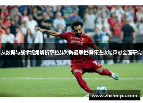 从数据与战术视角解析萨拉赫对阵曼联世俱杯进攻端贡献全面研究 从数据与战术视角解析萨拉赫对阵曼联世俱杯进攻端贡献全面研究