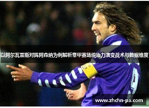 以阿尔瓦雷斯对阵阿森纳为例解析意甲赛场统治力演变战术与数据维度 以阿尔瓦雷斯对阵阿森纳为例解析意甲赛场统治力演变战术与数据维度