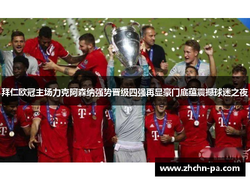 拜仁欧冠主场力克阿森纳强势晋级四强再显豪门底蕴震撼球迷之夜 拜仁欧冠主场力克阿森纳强势晋级四强再显豪门底蕴震撼球迷之夜