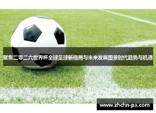 聚焦二零二六世界杯全球足球新格局与未来发展图景时代趋势与机遇