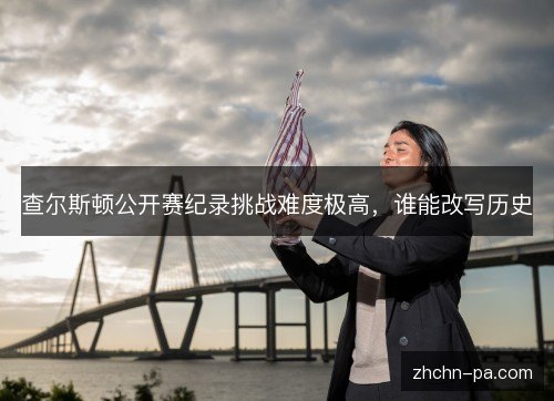 查尔斯顿公开赛纪录挑战难度极高，谁能改写历史
